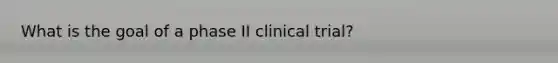 What is the goal of a phase II clinical trial?