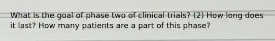 What is the goal of phase two of clinical trials? (2) How long does it last? How many patients are a part of this phase?