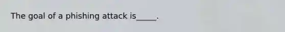 The goal of a phishing attack is_____.