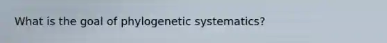 What is the goal of phylogenetic systematics?