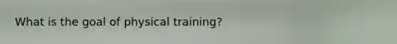 What is the goal of physical training?