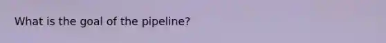 What is the goal of the pipeline?