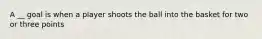 A __ goal is when a player shoots the ball into the basket for two or three points