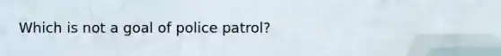 Which is not a goal of police patrol?