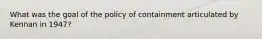 What was the goal of the policy of containment articulated by Kennan in 1947?