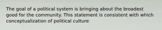 The goal of a political system is bringing about the broadest good for the community. This statement is consistent with which conceptualization of political culture