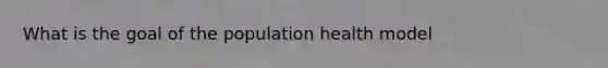 What is the goal of the population health model