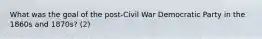 What was the goal of the post-Civil War Democratic Party in the 1860s and 1870s? (2)