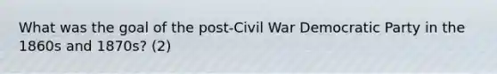 What was the goal of the post-Civil War Democratic Party in the 1860s and 1870s? (2)