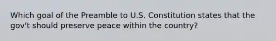 Which goal of the Preamble to U.S. Constitution states that the gov't should preserve peace within the country?