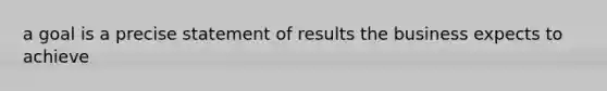 a goal is a precise statement of results the business expects to achieve