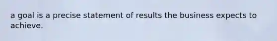 a goal is a precise statement of results the business expects to achieve.