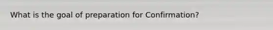 What is the goal of preparation for Confirmation?