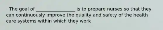 · The goal of _________________ is to prepare nurses so that they can continuously improve the quality and safety of the health care systems within which they work