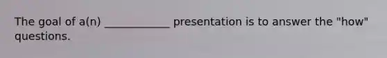 The goal of a(n) ____________ presentation is to answer the "how" questions.