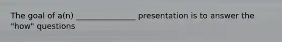 The goal of a(n) _______________ presentation is to answer the "how" questions