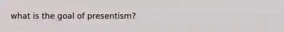 what is the goal of presentism?