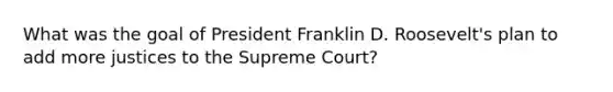 What was the goal of President Franklin D. Roosevelt's plan to add more justices to the Supreme Court?