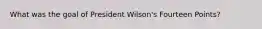 What was the goal of President Wilson's Fourteen Points?