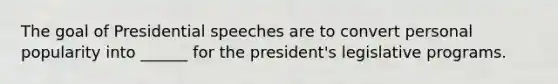 The goal of Presidential speeches are to convert personal popularity into ______ for the president's legislative programs.