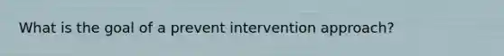 What is the goal of a prevent intervention approach?