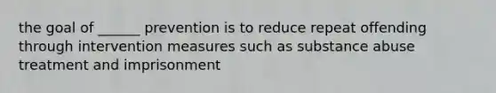 the goal of ______ prevention is to reduce repeat offending through intervention measures such as substance abuse treatment and imprisonment