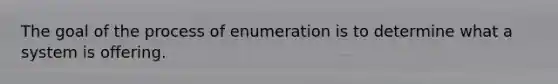 The goal of the process of enumeration is to determine what a system is offering.