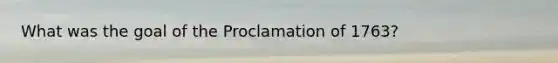 What was the goal of the Proclamation of 1763?