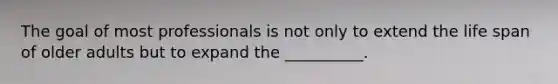 The goal of most professionals is not only to extend the life span of older adults but to expand the __________.