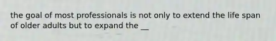 the goal of most professionals is not only to extend the life span of older adults but to expand the __