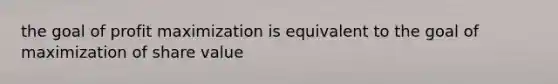 the goal of profit maximization is equivalent to the goal of maximization of share value