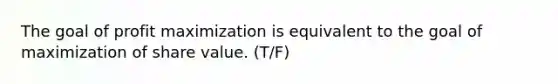 The goal of <a href='https://www.questionai.com/knowledge/kI8oyZMVJk-profit-maximization' class='anchor-knowledge'>profit maximization</a> is equivalent to the goal of maximization of share value. (T/F)