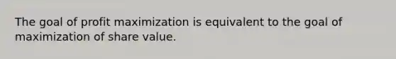 The goal of profit maximization is equivalent to the goal of maximization of share value.