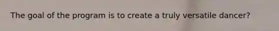 The goal of the program is to create a truly versatile dancer?