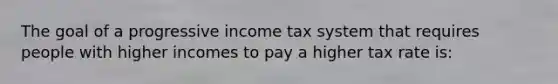 The goal of a progressive income tax system that requires people with higher incomes to pay a higher tax rate is: