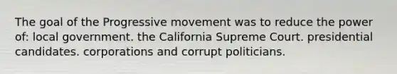 The goal of the Progressive movement was to reduce the power of: local government. the California Supreme Court. presidential candidates. corporations and corrupt politicians.