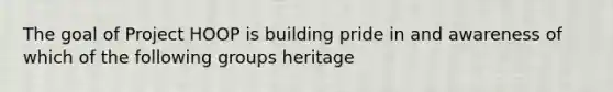 The goal of Project HOOP is building pride in and awareness of which of the following groups heritage