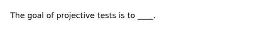 The goal of projective tests is to ____.