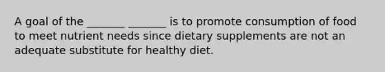 A goal of the _______ _______ is to promote consumption of food to meet nutrient needs since dietary supplements are not an adequate substitute for healthy diet.