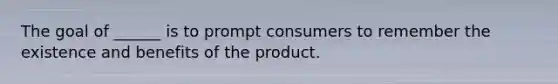 The goal of ______ is to prompt consumers to remember the existence and benefits of the product.