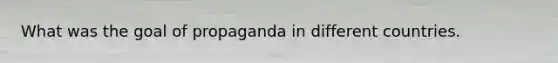 What was the goal of propaganda in different countries.