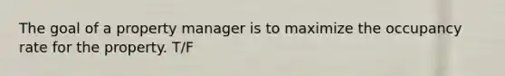 The goal of a property manager is to maximize the occupancy rate for the property. T/F