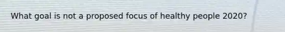 What goal is not a proposed focus of healthy people 2020?