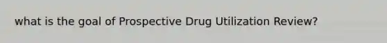 what is the goal of Prospective Drug Utilization Review?