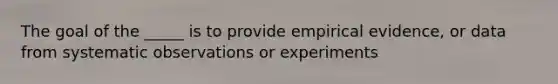 The goal of the _____ is to provide empirical evidence, or data from systematic observations or experiments