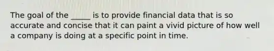 The goal of the _____ is to provide financial data that is so accurate and concise that it can paint a vivid picture of how well a company is doing at a specific point in time.