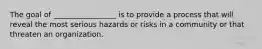 The goal of _________________ is to provide a process that will reveal the most serious hazards or risks in a community or that threaten an organization.