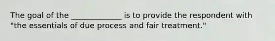 The goal of the _____________ is to provide the respondent with "the essentials of due process and fair treatment."