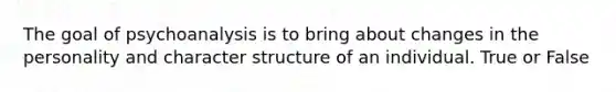 The goal of psychoanalysis is to bring about changes in the personality and character structure of an individual. True or False