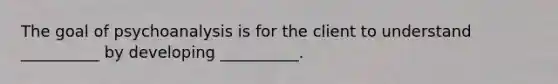 The goal of psychoanalysis is for the client to understand __________ by developing __________.